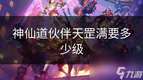 神仙道伙伴天罡满要多少级