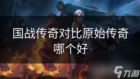 国战传奇对比原始传奇哪个好