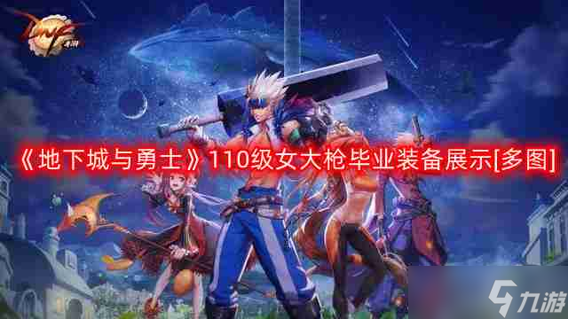 DNF女大枪110版本装备是什么-地下城与勇士110级女大枪毕业装备展示[多图]