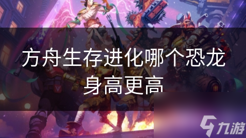 方舟生存进化哪个恐龙身高更高