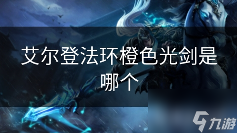 艾尔登法环橙色光剑是哪个