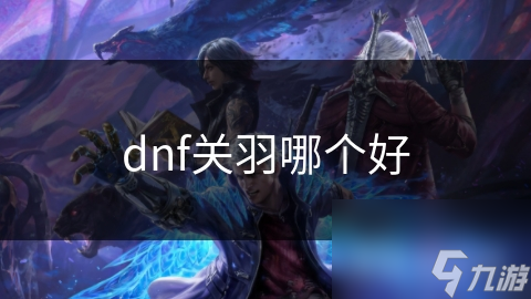 dnf关羽哪个好
