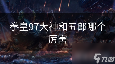 拳皇97大神和五郎哪个厉害