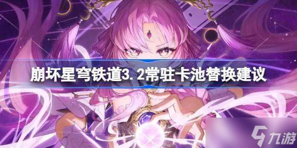 崩坏星穹铁道3.2常驻卡池替换建议 崩坏星穹铁道3.2常驻卡池该怎么替换