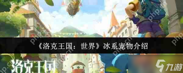 洛克王国最强冰系宠物推荐 战力爆表必养清单