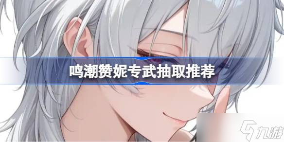 鸣潮赞妮专武有没有抽的必要 鸣潮赞妮专武抽取推荐