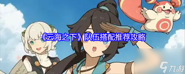 云海之下队伍搭配攻略分享,助你游戏更轻松