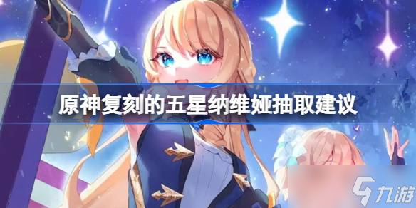 原神复刻的五星纳维娅是否值得抽取 原神复刻的五星纳维娅抽取建议