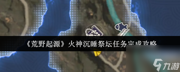 《荒野起源》火神沉睡祭坛任务完成攻略