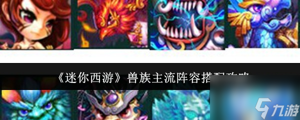 《迷你西游》兽族主流阵容搭配攻略