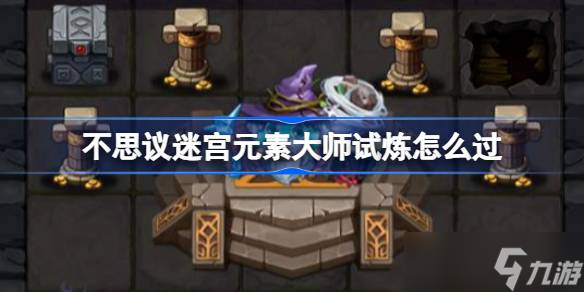 不思议迷宫元素大师试炼怎么过 不思议迷宫元素大师试炼攻略