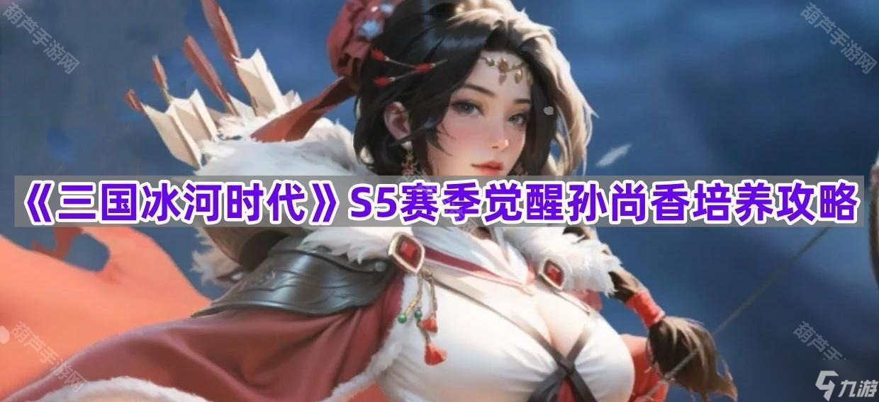 《三国冰河时代》S5赛季觉醒孙尚香培养攻略