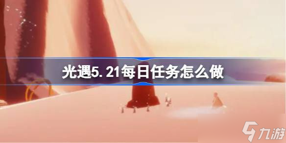 光遇5.21每日任务怎么做 光遇5月21日每日任务做法攻略