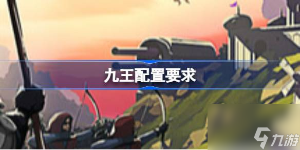 九王配置要求 九王配置要求一览
