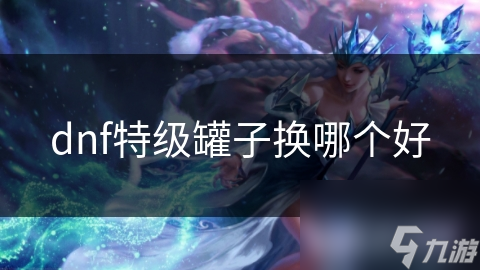 dnf特级罐子换哪个好