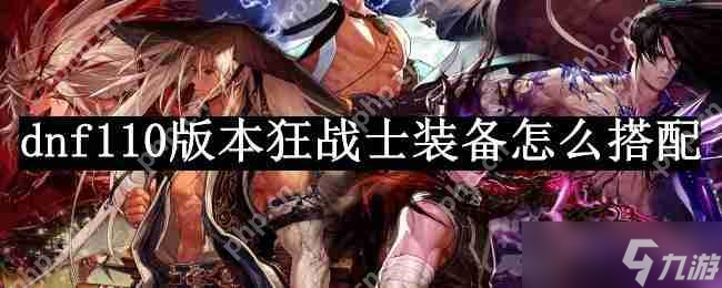 dnf110版本狂戰(zhàn)士裝備怎么搭配-狂戰(zhàn)士110版本裝備搭配