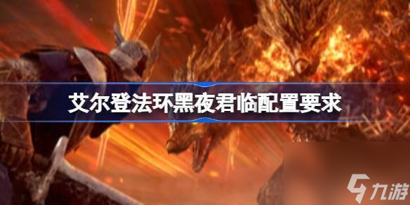 艾尔登法环黑夜君临配置要求多少-最佳配置要求一览