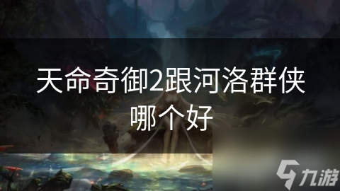 天命奇御2跟河洛群侠哪个好