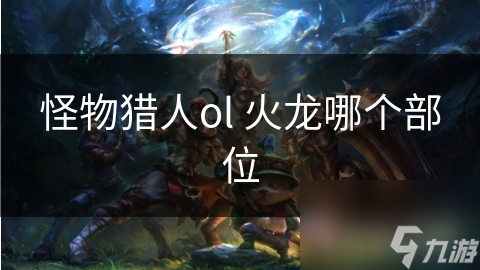 怪物猎人ol 火龙哪个部位