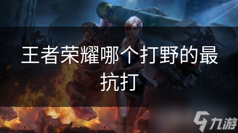 王者荣耀哪个打野的最抗打