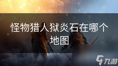 怪物猎人狱炎石在哪个地图