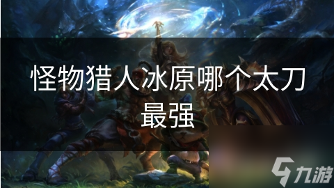 怪物猎人冰原哪个太刀最强