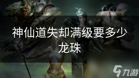 神仙道失却满级要多少龙珠