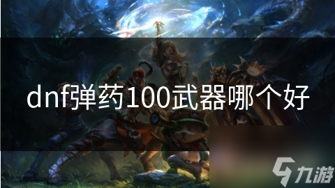 dnf弹药100武器哪个好