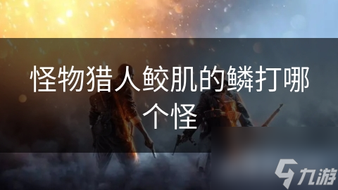 怪物猎人鲛肌的鳞打哪个怪