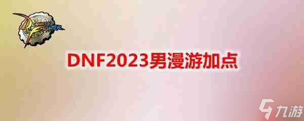 DNF2023男漫游怎么加点-地下城与勇士男漫游最新110级刷图加点推荐