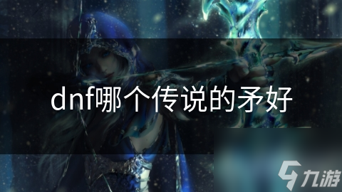 dnf哪个传说的矛好