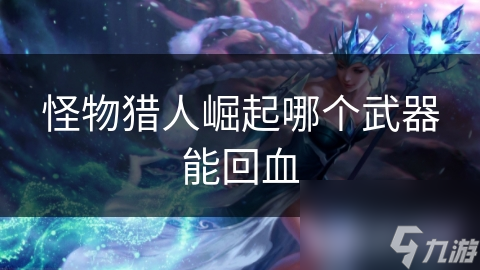 怪物猎人崛起哪个武器能回血