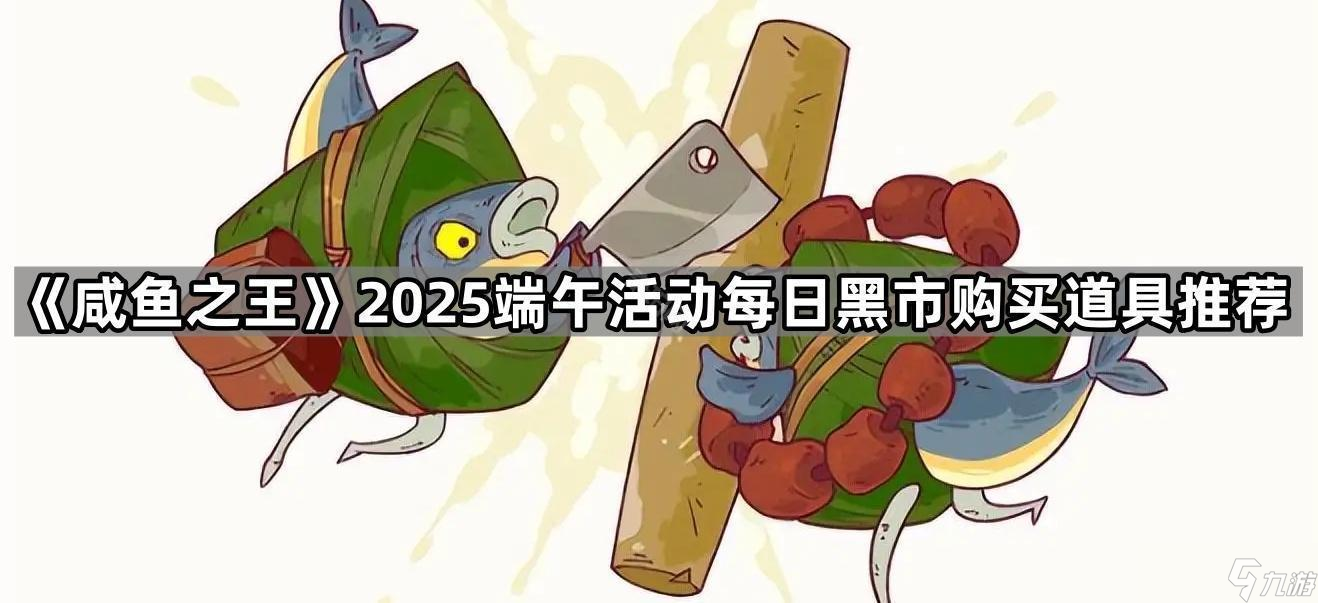 《咸鱼之王》2025端午活动每日黑市购买道具推荐