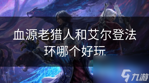 血源老猎人和艾尔登法环哪个好玩