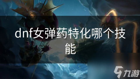 dnf女弹药特化哪个技能