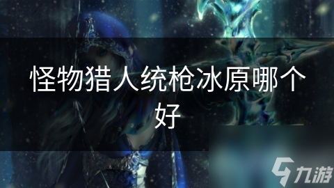怪物猎人统枪冰原哪个好