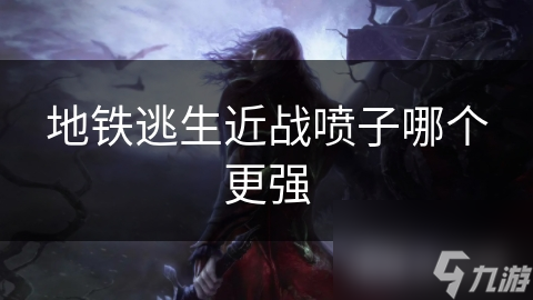 地铁逃生近战喷子哪个更强
