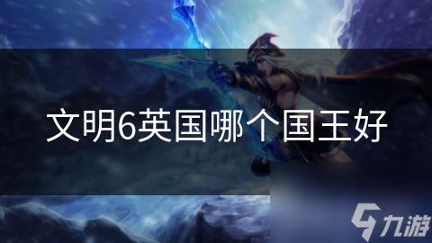 文明6英國(guó)哪個(gè)國(guó)王好