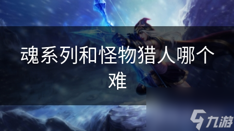 魂系列和怪物猎人哪个难
