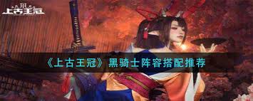 上古王冠黑骑士怎么搭配阵容