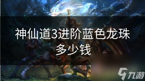 神仙道3进阶蓝色龙珠多少钱