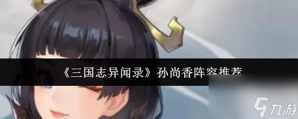 《三国志异闻录》孙尚香阵容推荐