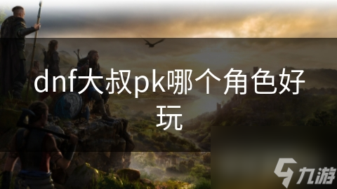 dnf大叔pk哪个角色好玩
