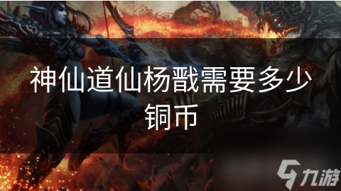 神仙道仙杨戬需要多少铜币