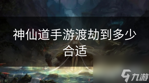 神仙道手游渡劫到多少合适
