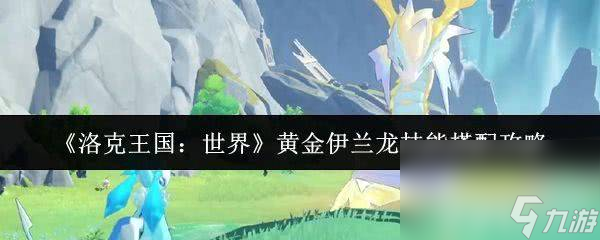 洛克王国世界一星魔法师咋升级 黄金伊兰龙技能搭配攻略