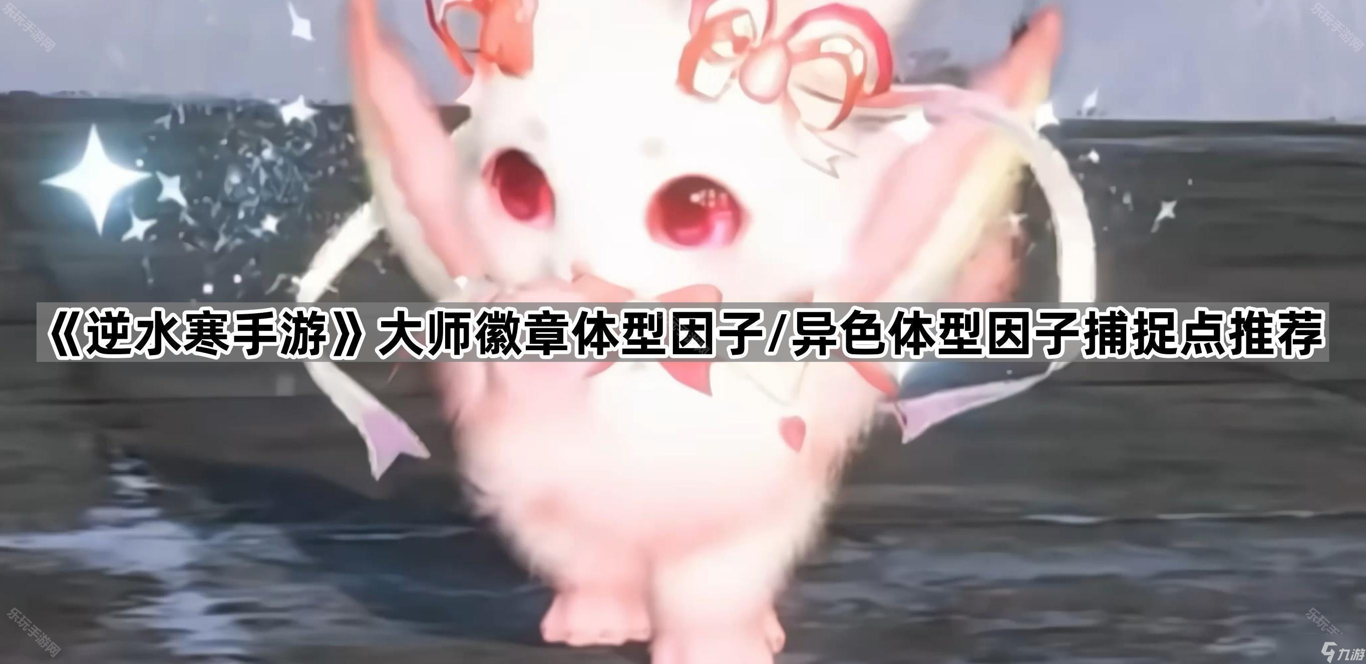 《逆水寒手游》大师徽章体型因子/异色体型因子捕捉点汇总