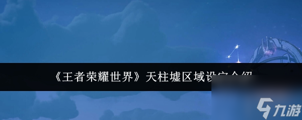 《王者荣耀世界》天柱墟区域设定介绍