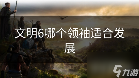 文明6哪个领袖适合发展