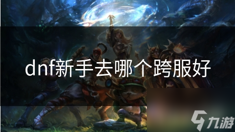 dnf新手去哪个跨服好